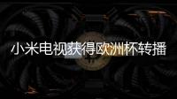 小米電視獲得歐洲杯轉播權 體育內容爭奪進入白熱化