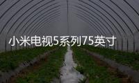 小米電視5系列75英寸正式開售，售價7999元起