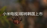小米電視3即將韓國上市 性比價是否能吃下市場？