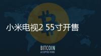 小米電視2 55寸開售 單品版僅售4499元