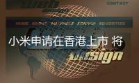 小米申請在香港上市 將成2014年以來全球最大IPO