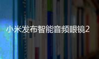 小米發布智能音頻眼鏡2，迎三大關鍵升級！其首款AI眼鏡也有消息了