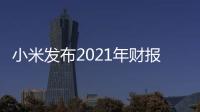 小米發布2021年財報：營收3283億元 同比增33.5%
