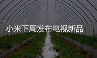 小米下周發布電視新品 三大亮點提前“劇透”