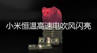 小米恒溫高速電吹風閃亮登場：1000小時以上壽命