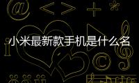 小米最新款手機是什么名字（小米最新款手機是什么）