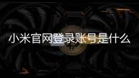小米官網(wǎng)登錄賬號是什么（小米官網(wǎng)登錄賬號）
