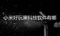 小米好玩黑科技軟件有哪些好用包括小米好玩黑科技軟件有哪些的詳細情況