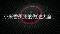 小米香蕉粥的做法大全，小米香蕉粥的做法