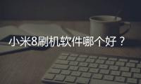 小米8刷機軟件哪個好？選擇線刷寶怎么樣？線刷救磚工具