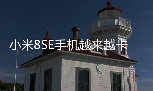 小米8SE手機越來越卡怎么辦