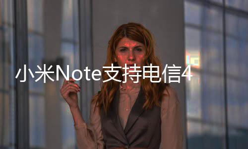 小米Note支持電信4G嗎？小米Note能用電信卡嗎