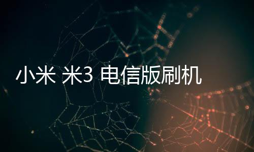 小米 米3 電信版刷機軟件