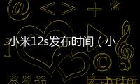 小米12s發(fā)布時(shí)間（小米12發(fā)布時(shí)間）