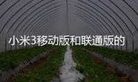 小米3移動版和聯通版的區別，小米3移動版和聯通版哪個好