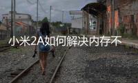 小米2A如何解決內存不足？5個手機卡頓清內存方法