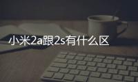 小米2a跟2s有什么區別（小米2a和2s有什么區別）