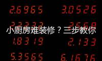 小廚房難裝修？三步教你成功逆襲！