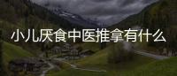 小兒厭食中醫推拿有什么方法？這樣推拿按摩可改善小兒厭食
