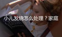 小兒發燒怎么處理？家庭常備藥有哪些？