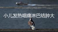 小兒發(fā)熱咽痛淋巴結(jié)腫大 當(dāng)心傳染性單核細胞增多癥