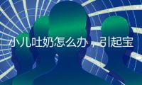 小兒吐奶怎么辦，引起寶寶吐奶的3種常見原因