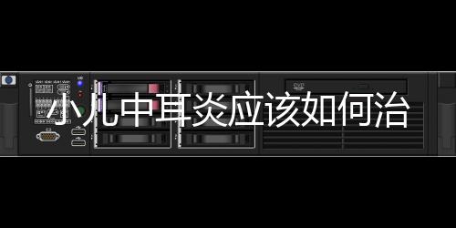小兒中耳炎應(yīng)該如何治