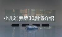 小兒難養(yǎng)第30劇情介紹： 小兒難養(yǎng)30集劇情【風尚娛樂網(wǎng)】風尚中國網(wǎng)
