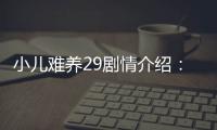 小兒難養29劇情介紹：小兒難養第29集劇情【風尚娛樂網】風尚中國網