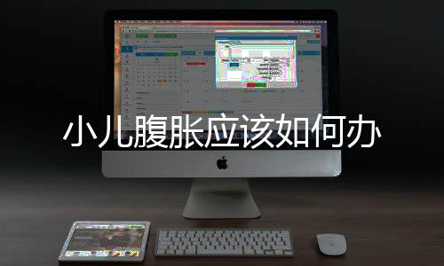 小兒腹脹應該如何辦