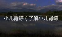 小兒腎綜（了解小兒腎綜的病因和治療方法）