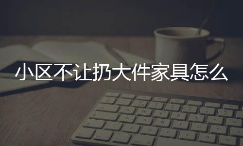 小區不讓扔大件家具怎么扔南昌東湖區王先生想出“奇招”