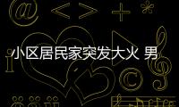 小區居民家突發大火 男子死亡