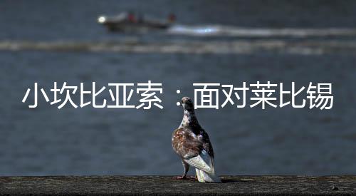 小坎比亞索：面對萊比錫我們要保持控球尤文在杯賽&聯賽沒有不同