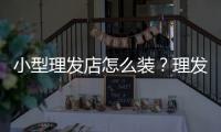 小型理發店怎么裝？理發店裝修多少錢？