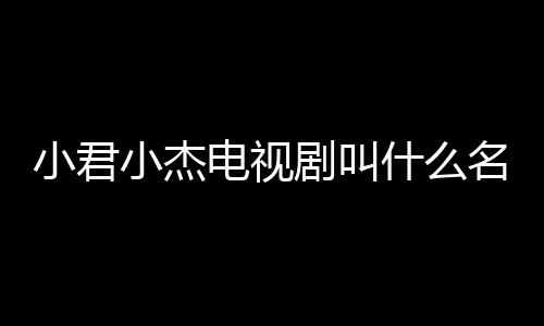 小君小杰電視劇叫什么名字