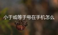 小于或等于號在手機怎么打出來（小于或等于號）