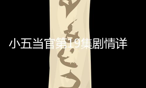 小五當官第19集劇情詳細介紹