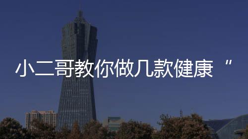 小二哥教你做幾款健康“減肥餐”，瞬間秒殺各類“網(wǎng)紅減肥食譜”