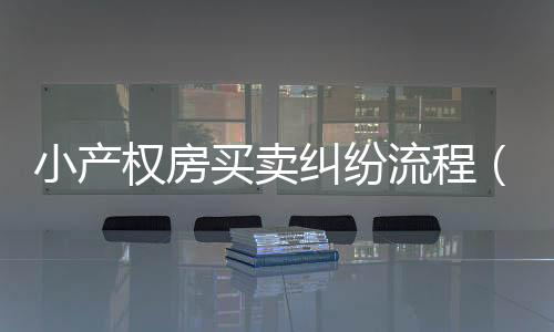 小產權房買賣糾紛流程（小產權房買賣糾紛）