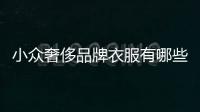 小眾奢侈品牌衣服有哪些（意大利小眾奢侈品牌）