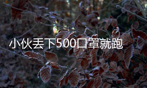 小伙丟下500口罩就跑，警方喊話：你“逃跑”的樣子真帥！