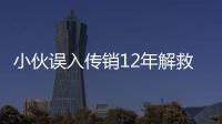 小伙誤入傳銷12年解救了上千名受害人 曾通過對話中的數(shù)字破解求救暗