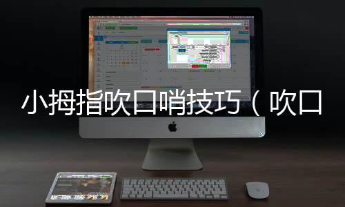 小拇指吹口哨技巧（吹口哨技巧）
