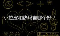 小拉皮和熱瑪吉哪個好？優勢、果等pk，適合自己才“墜”好！