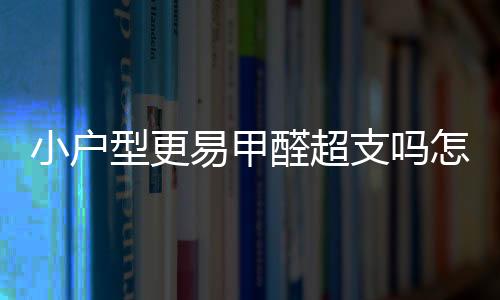 小戶型更易甲醛超支嗎怎么有用去除甲醛