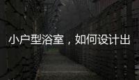 小戶型浴室，如何設計出精致感 ?