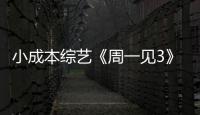 小成本綜藝《周一見3》3.7億收官  連續七周霸榜網綜播放量前三