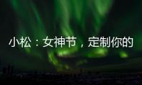 小松：女神節(jié)，定制你的花式表白