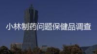 小林制藥問題保健品調查結果公布：多數患者為同一病癥